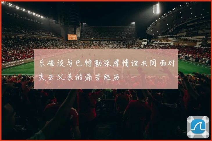 乐福谈与巴特勒深厚情谊共同面对失去父亲的痛苦经历