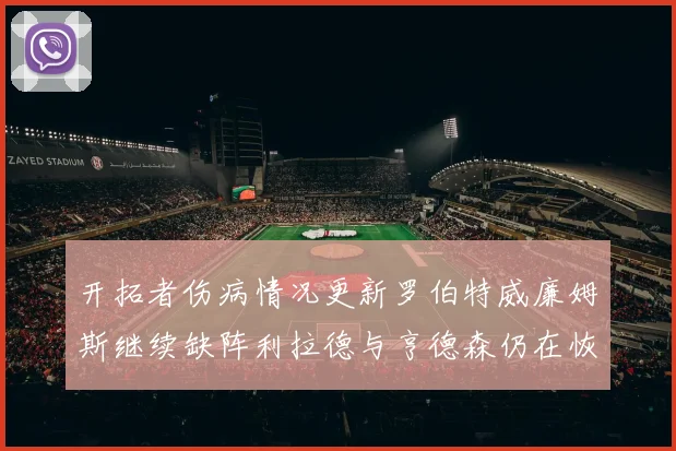开拓者伤病情况更新罗伯特威廉姆斯继续缺阵利拉德与亨德森仍在恢复中