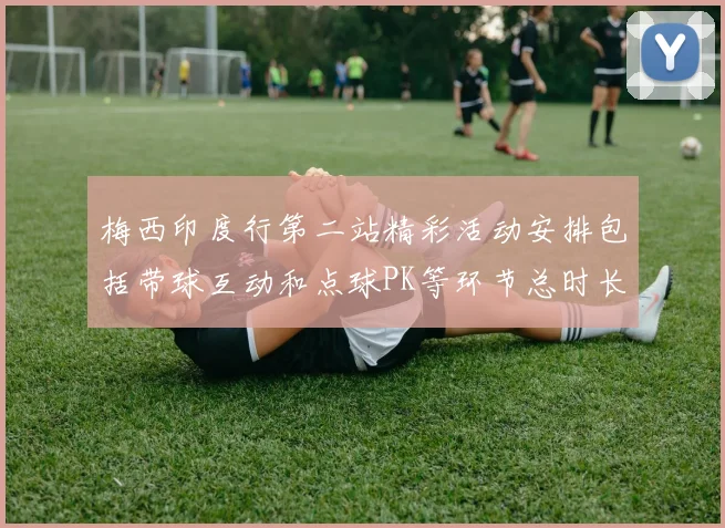 梅西印度行第二站精彩活动安排包括带球互动和点球PK等环节总时长80分钟