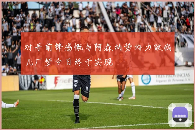 对手前锋感慨与阿森纳势均力敌我儿厂梦今日终于实现