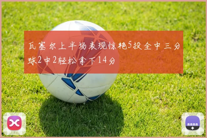 瓦塞尔上半场表现惊艳5投全中三分球2中2轻松拿下14分